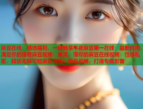 麻豆在线：精选福利，一键畅享午夜麻豆第一在线：最新自拍，满足你的猎奇麻豆视频：高清，懂你的麻豆在线视频：性感私密，释放无限可能麻豆在线：极品视频，打造专属影音  第1张