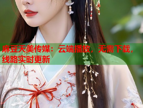 麻豆天美传媒：云端播放，无需下载，线路实时更新  第1张