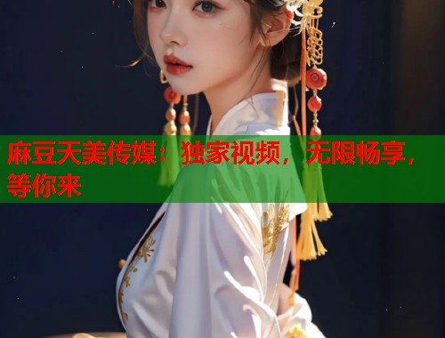 麻豆天美传媒：独家视频，无限畅享，等你来  第2张