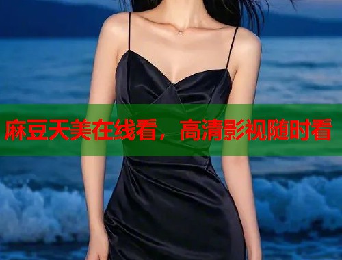 麻豆天美在线看，高清影视随时看  第2张