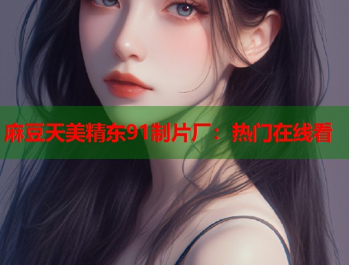 麻豆天美精东91制片厂：热门在线看  第1张