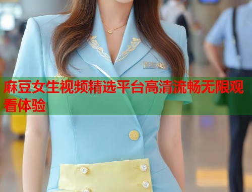 麻豆女生视频精选平台高清流畅无限观看体验  第1张