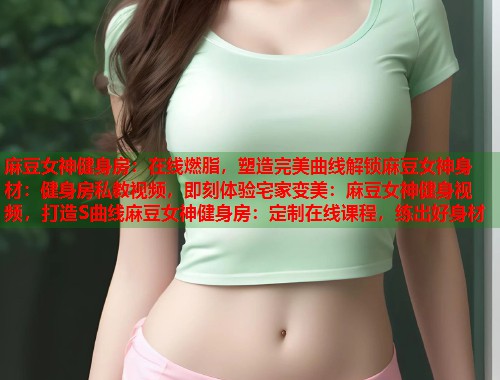 麻豆女神健身房：在线燃脂，塑造完美曲线解锁麻豆女神身材：健身房私教视频，即刻体验宅家变美：麻豆女神健身视频，打造S曲线麻豆女神健身房：定制在线课程，练出好身材  第1张