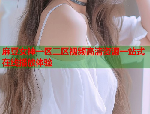 麻豆女神一区二区视频高清资源一站式在线播放体验  第1张