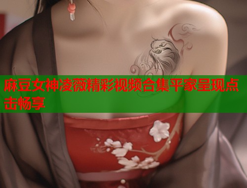 麻豆女神凌薇精彩视频合集平家呈现点击畅享  第2张