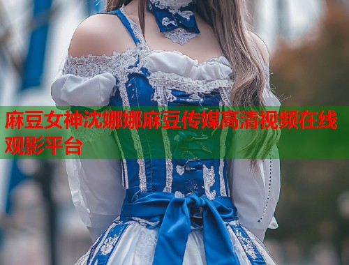 麻豆女神沈娜娜麻豆传媒高清视频在线观影平台  第1张