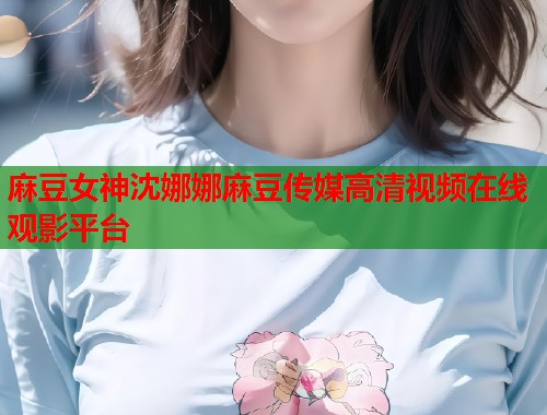 麻豆女神沈娜娜麻豆传媒高清视频在线观影平台  第2张