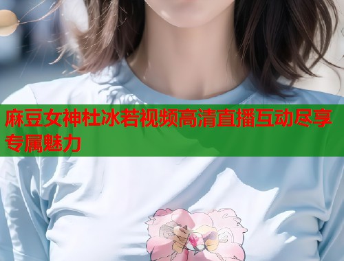 麻豆女神杜冰若视频高清直播互动尽享专属魅力  第1张