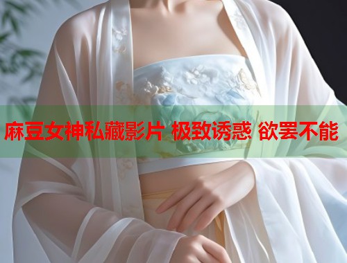 麻豆女神私藏影片 极致诱惑 欲罢不能  第1张