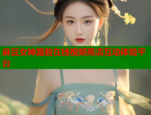 麻豆女神露脸在线视频高清互动体验平台  第1张
