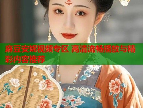 麻豆安妮视频专区 高清流畅播放与精彩内容推荐  第1张