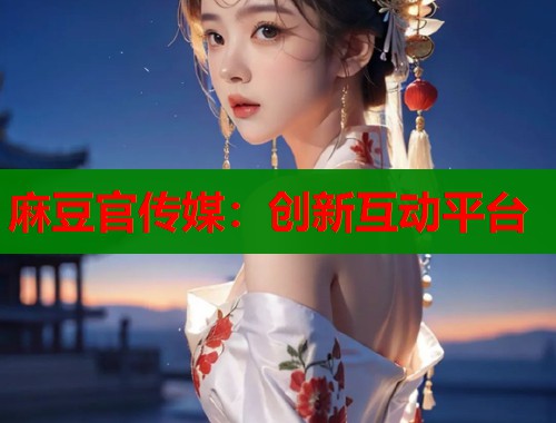 麻豆官传媒：创新互动平台  第1张