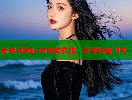 麻豆官网正品在线播放，尽享精彩内容  第1张