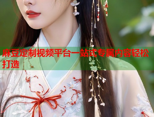 麻豆定制视频平台一站式专属内容轻松打造  第1张