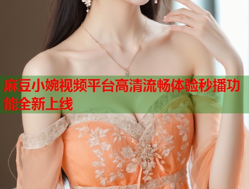 麻豆小婉视频平台高清流畅体验秒播功能全新上线  第1张