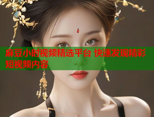 麻豆小时视频精选平台 快速发现精彩短视频内容  第1张