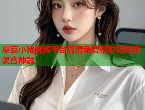麻豆小猪视频平台高清免费精彩短视频聚合神器  第1张
