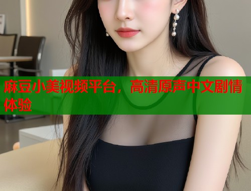 麻豆小美视频平台，高清原声中文剧情体验  第1张