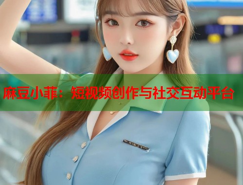 麻豆小菲：短视频创作与社交互动平台  第1张