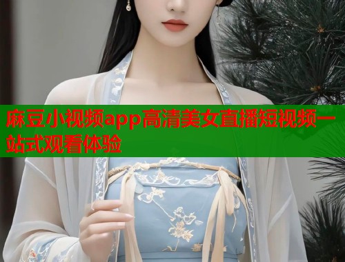 麻豆小视频app高清美女直播短视频一站式观看体验  第1张
