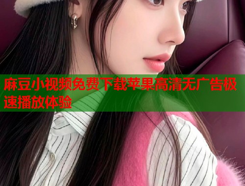 麻豆小视频免费下载苹果高清无广告极速播放体验  第1张