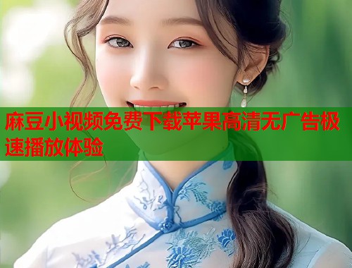 麻豆小视频免费下载苹果高清无广告极速播放体验  第2张