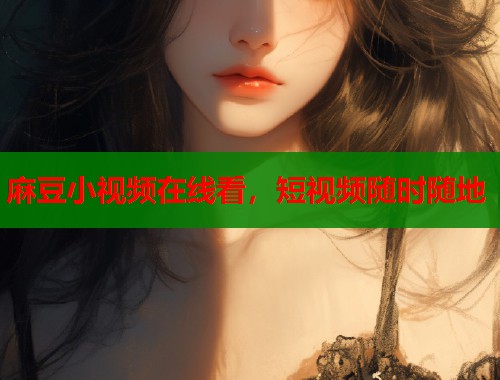 麻豆小视频在线看，短视频随时随地  第1张
