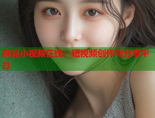 麻豆小视频在线：短视频创作与分享平台  第2张