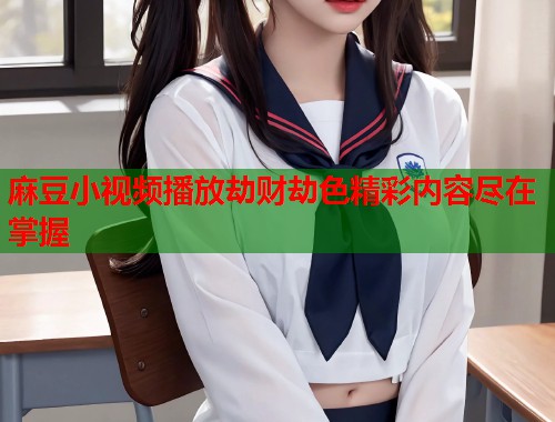 麻豆小视频播放劫财劫色精彩内容尽在掌握  第1张
