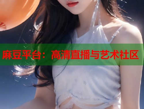 麻豆平台：高清直播与艺术社区  第1张