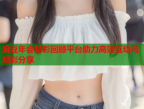 麻豆年会精彩回顾平台助力高效互动与精彩分享  第1张
