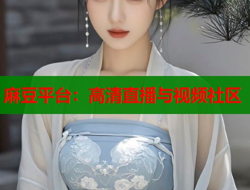 麻豆平台：高清直播与视频社区  第2张