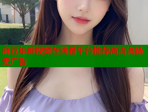 麻豆年番视频在线看平台推荐高清流畅无广告  第2张