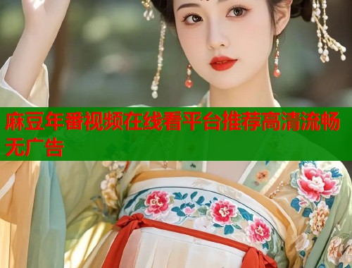 麻豆年番视频在线看平台推荐高清流畅无广告  第1张