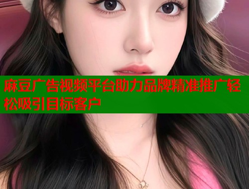 麻豆广告视频平台助力品牌精准推广轻松吸引目标客户  第1张