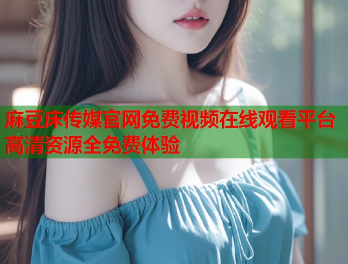 麻豆床传媒官网免费视频在线观看平台高清资源全免费体验  第1张