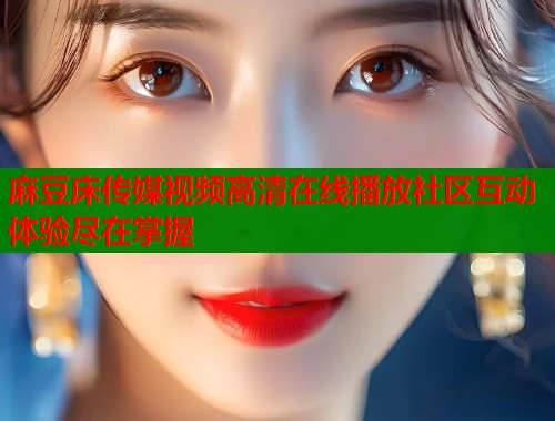 麻豆床传媒视频高清在线播放社区互动体验尽在掌握  第1张