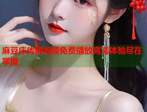 麻豆床传媒视频免费播放高清体验尽在掌握  第2张