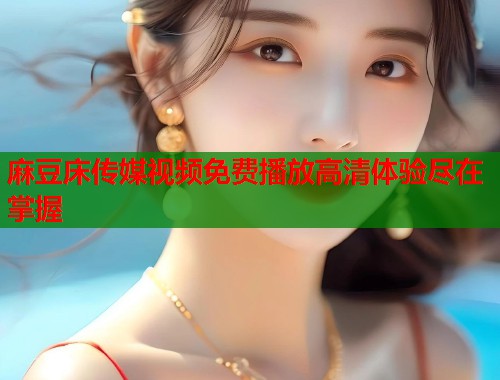 麻豆床传媒视频免费播放高清体验尽在掌握  第1张
