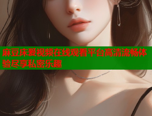 麻豆床爰视频在线观看平台高清流畅体验尽享私密乐趣  第1张