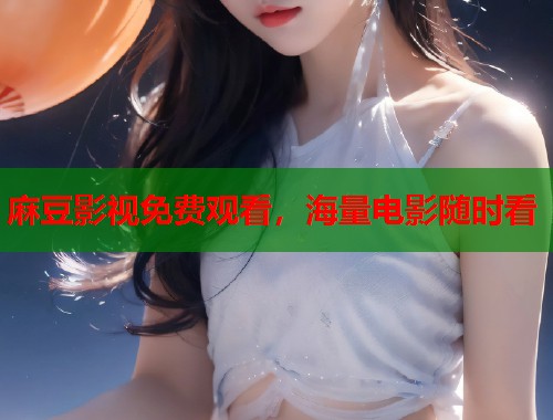 麻豆影视免费观看，海量电影随时看  第1张