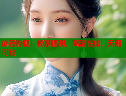 麻豆影视：畅享福利，高清在线，无限可能  第2张