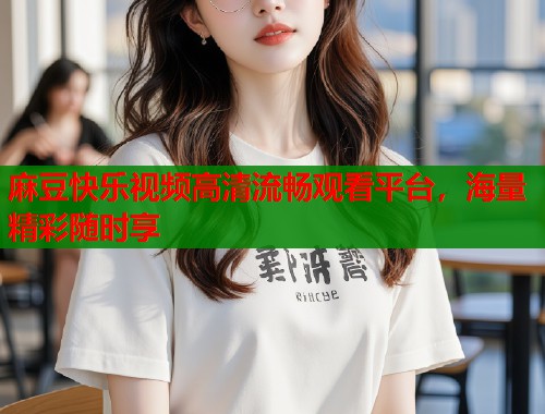 麻豆快乐视频高清流畅观看平台，海量精彩随时享  第1张