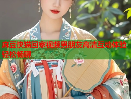 麻豆快猫回家视频男朋友高清互动体验轻松畅聊  第1张