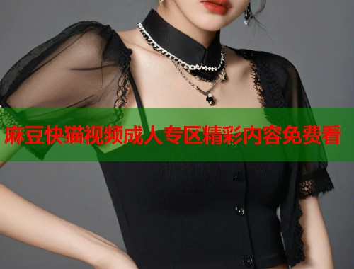 麻豆快猫视频成人专区精彩内容免费看  第1张