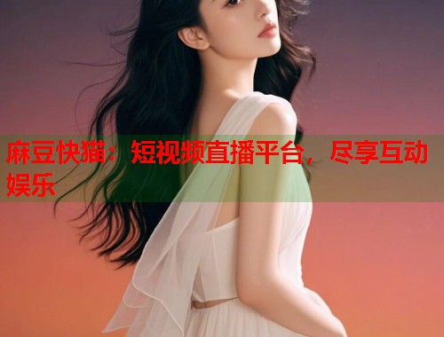 麻豆快猫：短视频直播平台，尽享互动娱乐  第1张