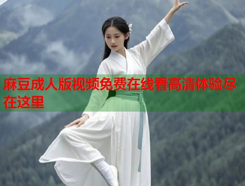 麻豆成人版视频免费在线看高清体验尽在这里  第1张