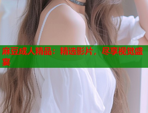 麻豆成人精品：精选影片，尽享视觉盛宴  第1张
