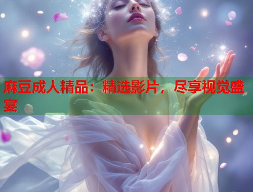 麻豆成人精品：精选影片，尽享视觉盛宴  第2张