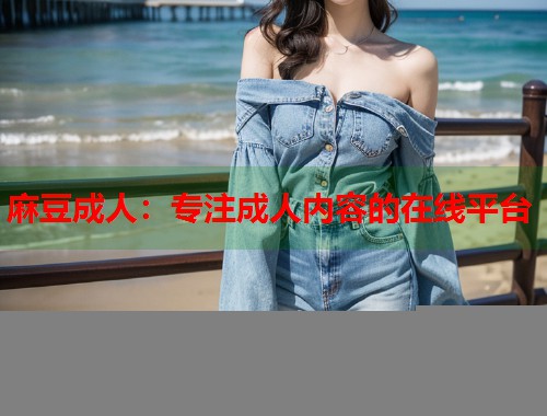 麻豆成人：专注成人内容的在线平台  第1张